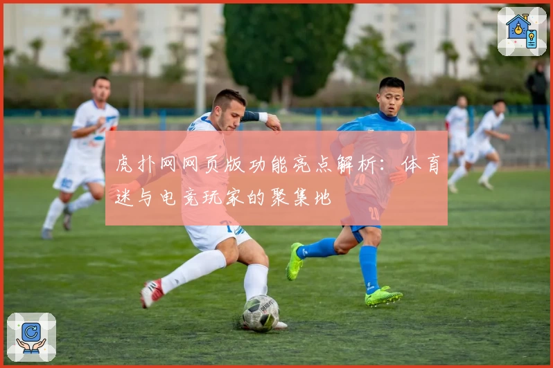 虎扑网网页版功能亮点解析:体育迷与电竞玩家的聚集地