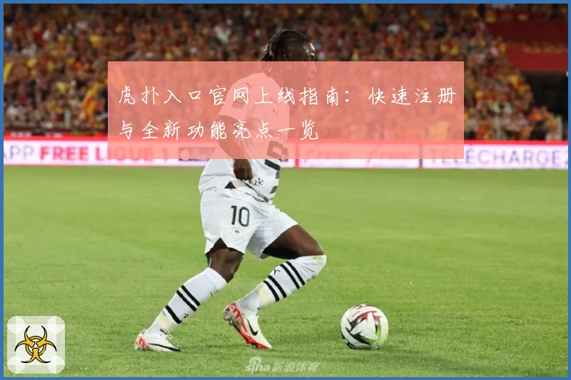 虎扑入口官网上线指南：快速注册与全新功能亮点一览