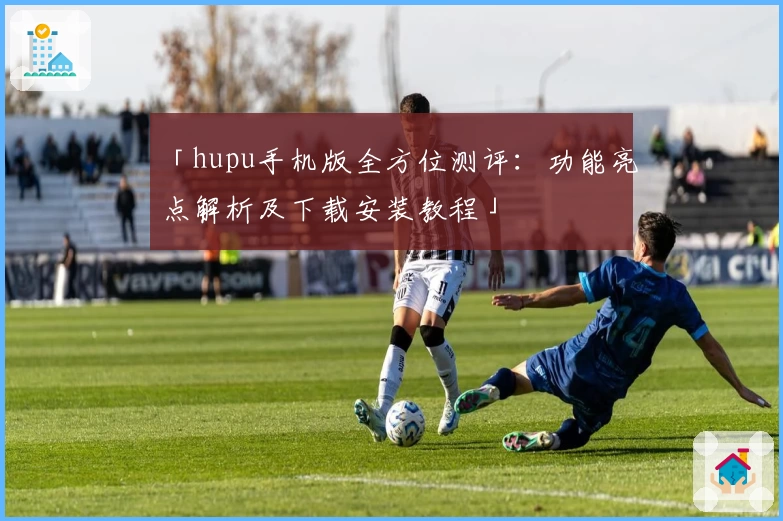 「hupu手机版全方位测评：功能亮点解析及下载安装教程」