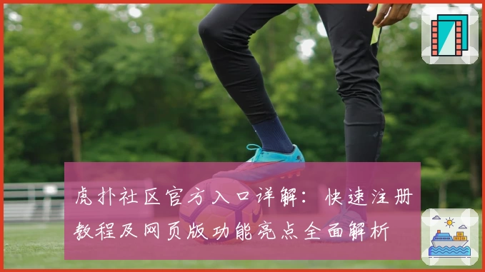 虎扑社区官方入口详解:快速注册教程及网页版功能亮点全面解析