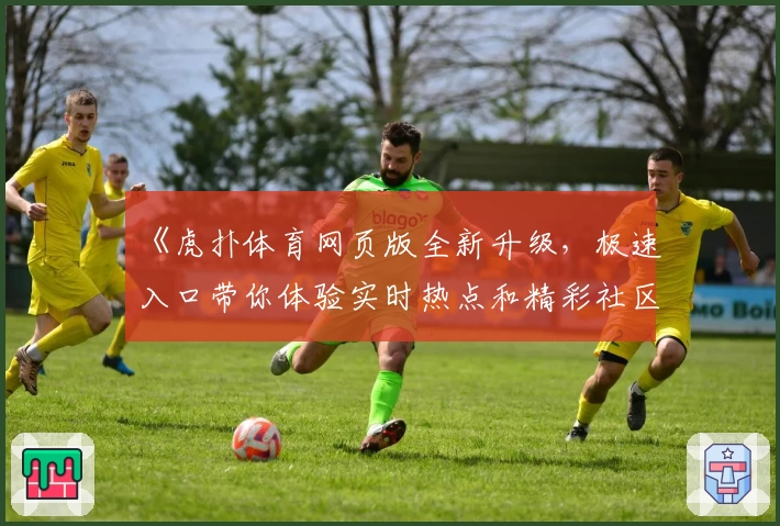 《虎扑体育网页版全新升级，极速入口带你体验实时热点和精彩社区交流》