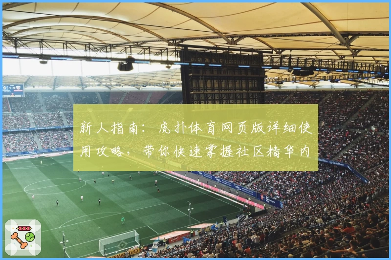 新人指南：虎扑体育网页版详细使用攻略，带你快速掌握社区精华内容