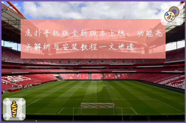 虎扑手机版全新版本上线，功能亮点解析与安装教程一文讲透