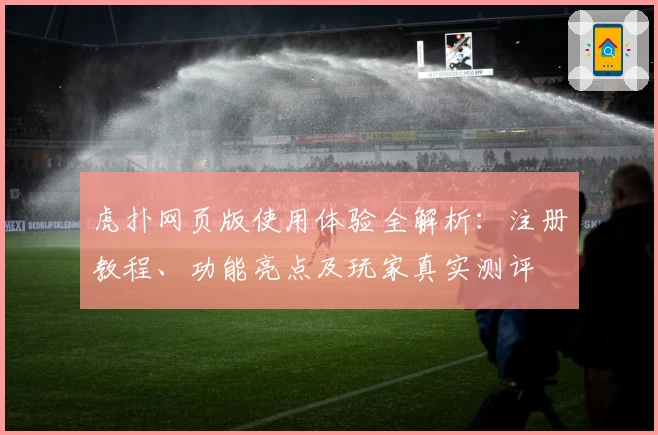 虎扑网页版使用体验全解析：注册教程、功能亮点及玩家真实测评