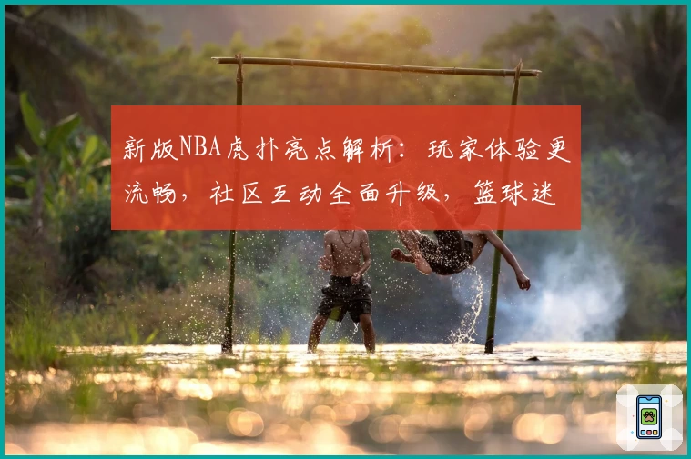 新版NBA虎扑亮点解析：玩家体验更流畅，社区互动全面升级，篮球迷必看