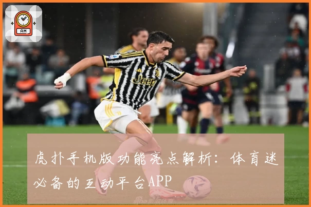 虎扑手机版功能亮点解析：体育迷必备的互动平台APP