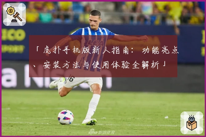 「虎扑手机版新人指南：功能亮点、安装方法与使用体验全解析」