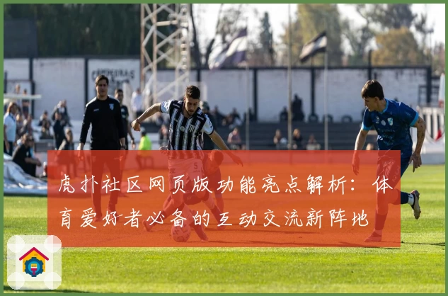 虎扑社区网页版功能亮点解析：体育爱好者必备的互动交流新阵地