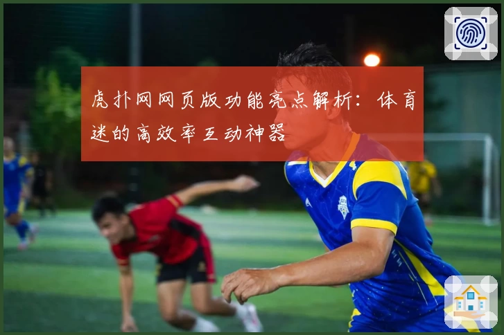 虎扑网网页版功能亮点解析：体育迷的高效率互动神器