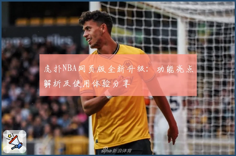 虎扑NBA网页版全新升级：功能亮点解析及使用体验分享