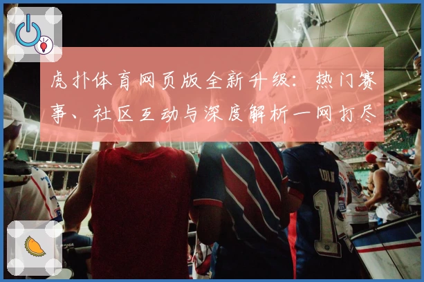 虎扑体育网页版全新升级：热门赛事、社区互动与深度解析一网打尽