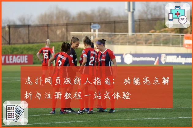虎扑网页版新人指南：功能亮点解析与注册教程一站式体验