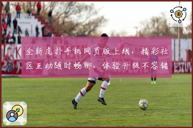 全新虎扑手机网页版上线，精彩社区互动随时畅聊，体验升级不容错过