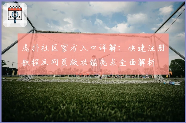 虎扑社区官方入口详解：快速注册教程及网页版功能亮点全面解析