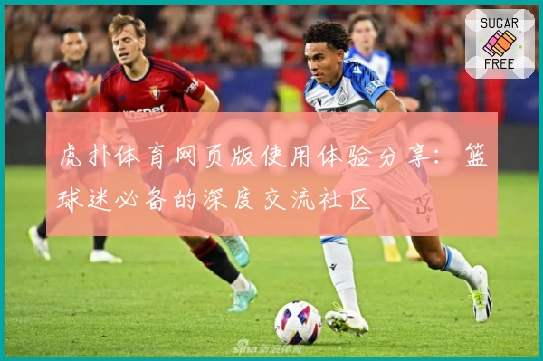 虎扑体育网页版使用体验分享：篮球迷必备的深度交流社区