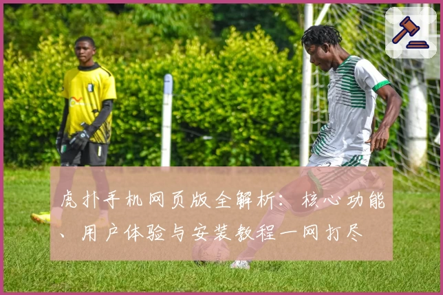 虎扑手机网页版全解析:核心功能、用户体验与安装教程一网打尽