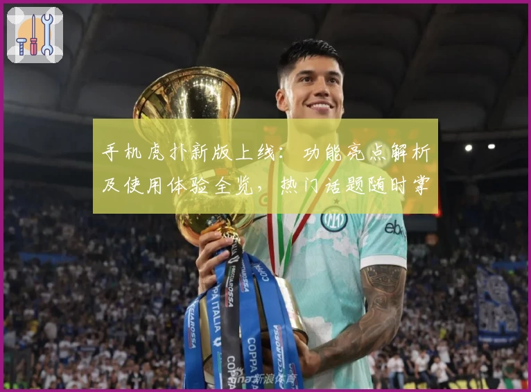 手机虎扑新版上线：功能亮点解析及使用体验全览，热门话题随时掌握