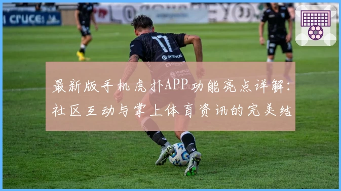 最新版手机虎扑APP功能亮点详解：社区互动与掌上体育资讯的完美结合