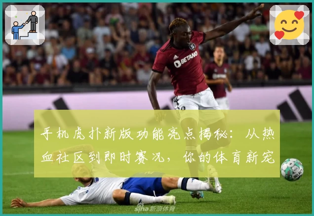 手机虎扑新版功能亮点揭秘：从热血社区到即时赛况，你的体育新宠