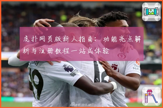 虎扑网页版新人指南：功能亮点解析与注册教程一站式体验