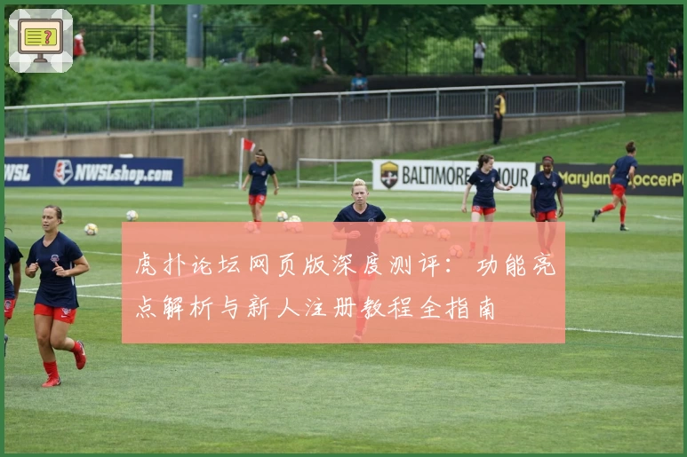 虎扑论坛网页版深度测评：功能亮点解析与新人注册教程全指南