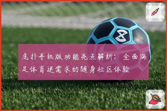 虎扑手机版功能亮点解析：全面满足体育迷需求的随身社区体验