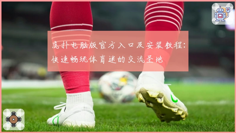 虎扑电脑版官方入口及安装教程：快速畅玩体育迷的交流圣地