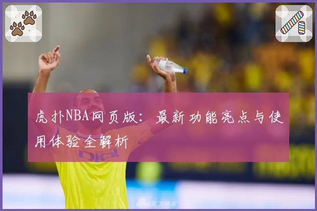 虎扑NBA网页版：最新功能亮点与使用体验全解析
