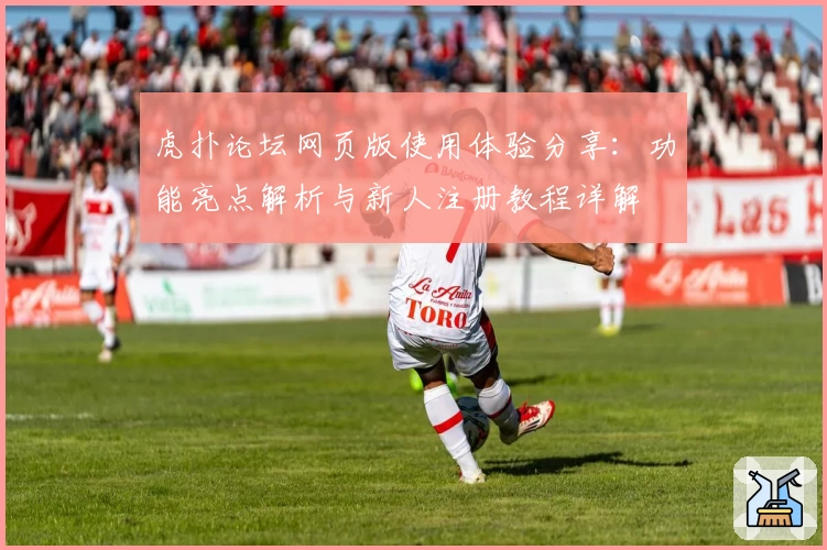 虎扑论坛网页版使用体验分享:功能亮点解析与新人注册教程详解