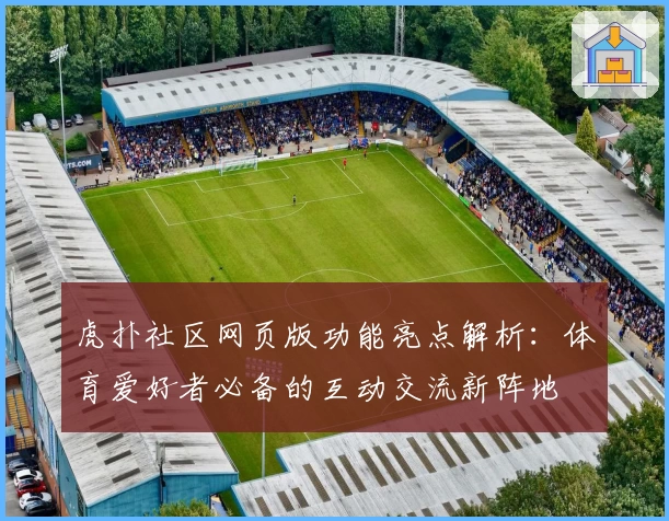 虎扑社区网页版功能亮点解析：体育爱好者必备的互动交流新阵地