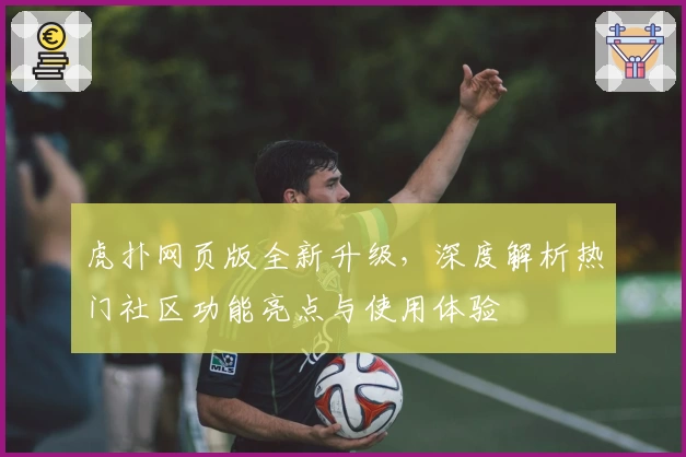 虎扑网页版全新升级，深度解析热门社区功能亮点与使用体验