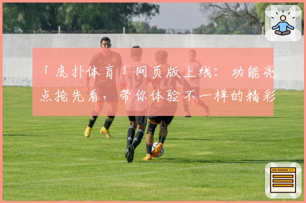 「虎扑体育」网页版上线：功能亮点抢先看，带你体验不一样的精彩互动