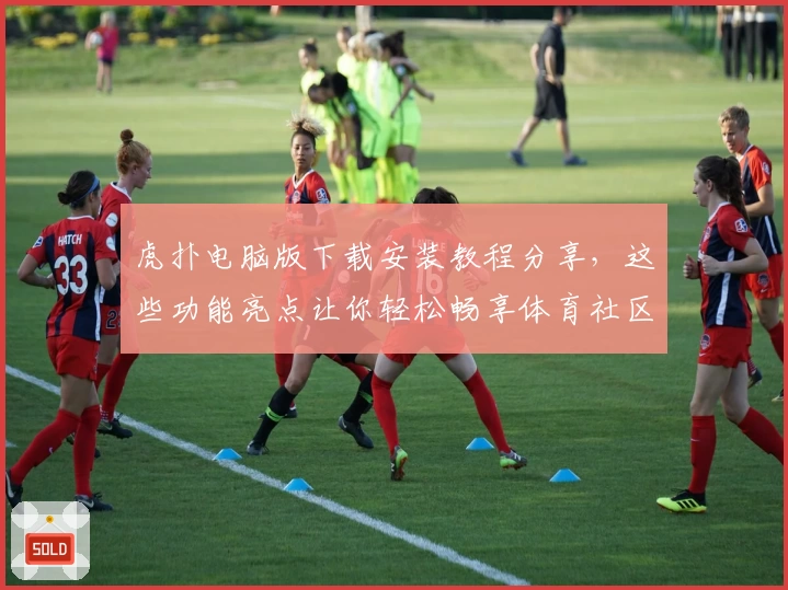 虎扑电脑版下载安装教程分享，这些功能亮点让你轻松畅享体育社区