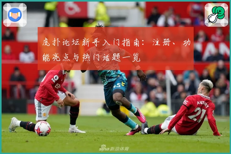 虎扑论坛新手入门指南：注册、功能亮点与热门话题一览