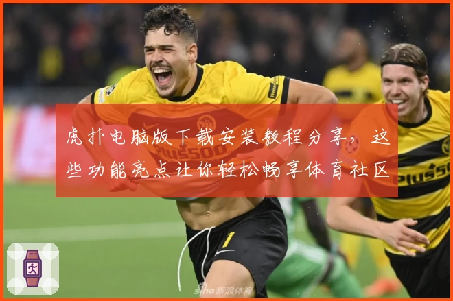 虎扑电脑版下载安装教程分享，这些功能亮点让你轻松畅享体育社区