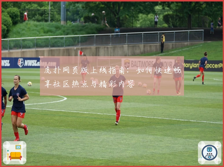 虎扑网页版上线指南：如何快速畅享社区热点与精彩内容