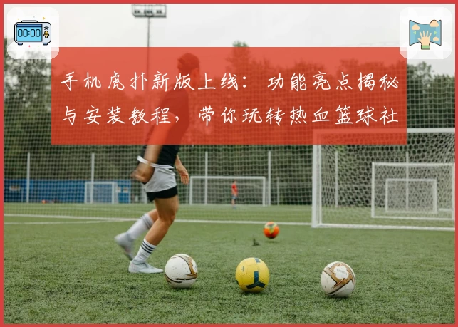 手机虎扑新版上线：功能亮点揭秘与安装教程，带你玩转热血篮球社区