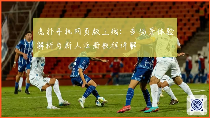 虎扑手机网页版上线：多场景体验解析与新人注册教程详解