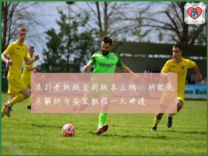 虎扑手机版全新版本上线，功能亮点解析与安装教程一文讲透