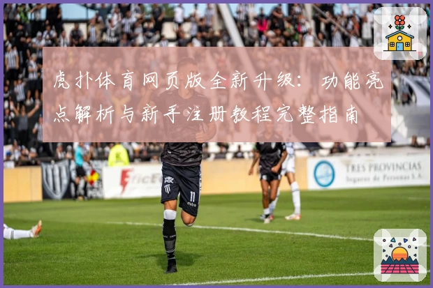 虎扑体育网页版全新升级：功能亮点解析与新手注册教程完整指南