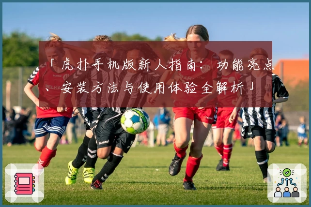 「虎扑手机版新人指南：功能亮点、安装方法与使用体验全解析」