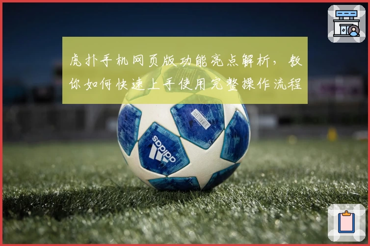 虎扑手机网页版功能亮点解析，教你如何快速上手使用完整操作流程