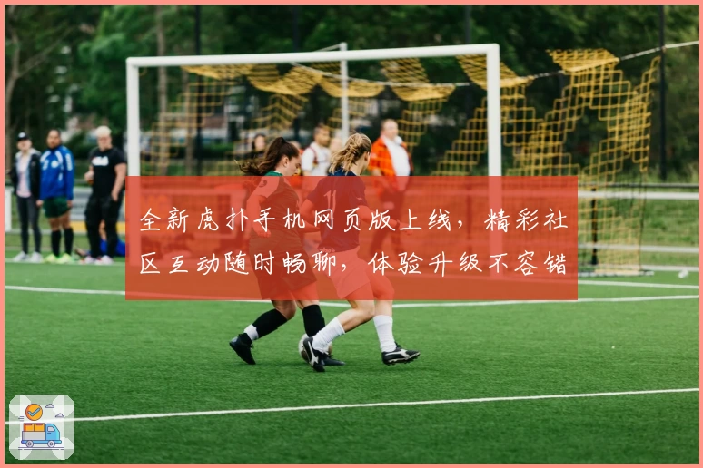 全新虎扑手机网页版上线，精彩社区互动随时畅聊，体验升级不容错过