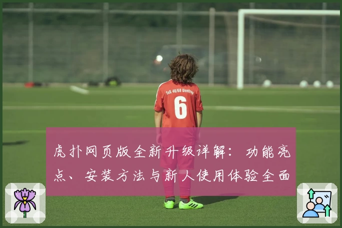 虎扑网页版全新升级详解：功能亮点、安装方法与新人使用体验全面解析