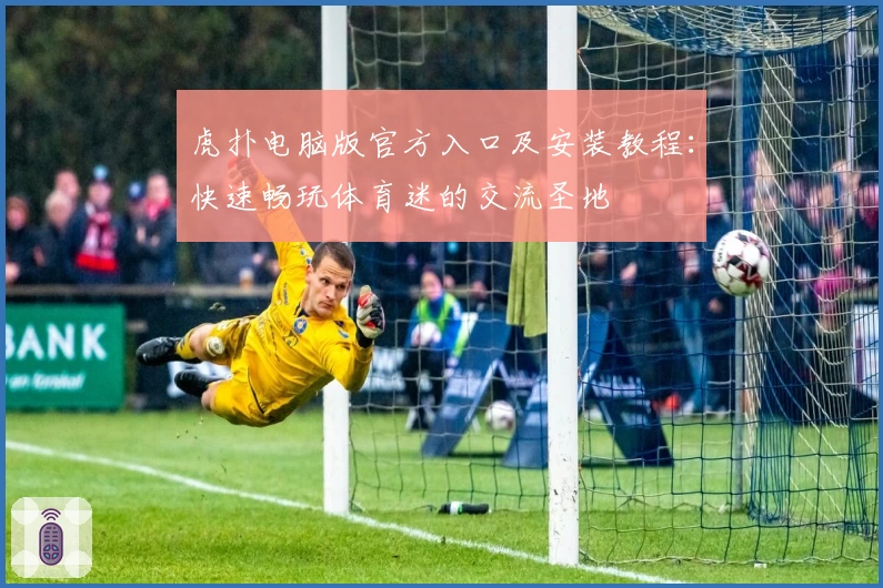 虎扑电脑版官方入口及安装教程：快速畅玩体育迷的交流圣地