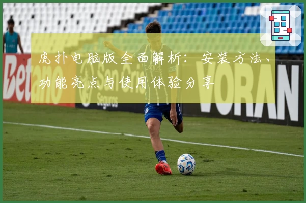 虎扑电脑版全面解析：安装方法、功能亮点与使用体验分享