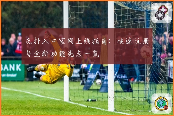 虎扑入口官网上线指南：快速注册与全新功能亮点一览