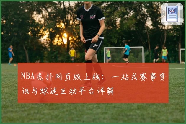 NBA虎扑网页版上线：一站式赛事资讯与球迷互动平台详解