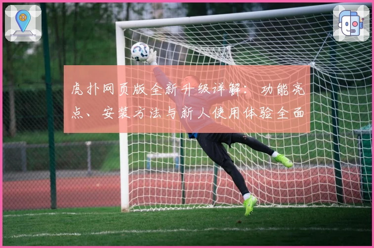 虎扑网页版全新升级详解：功能亮点、安装方法与新人使用体验全面解析