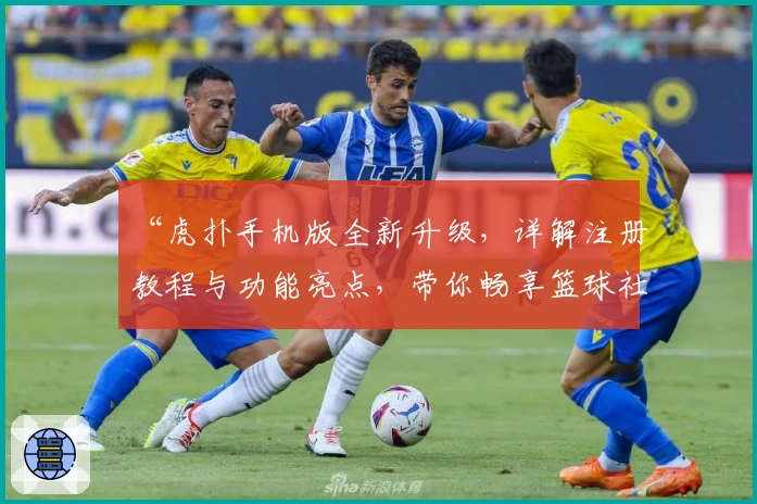 “虎扑手机版全新升级，详解注册教程与功能亮点，带你畅享篮球社区精彩体验”